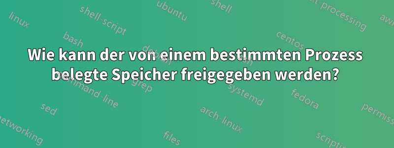 Wie kann der von einem bestimmten Prozess belegte Speicher freigegeben werden?