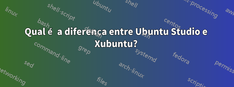 Qual é a diferença entre Ubuntu Studio e Xubuntu?