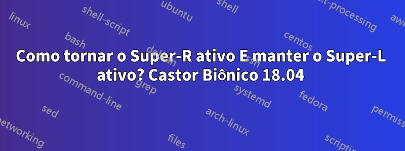 Como tornar o Super-R ativo E manter o Super-L ativo? Castor Biônico 18.04