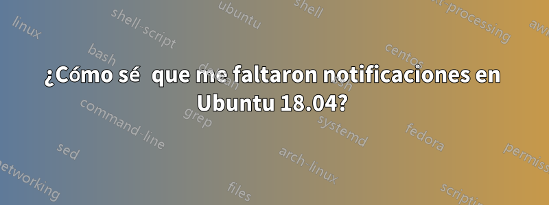 ¿Cómo sé que me faltaron notificaciones en Ubuntu 18.04?