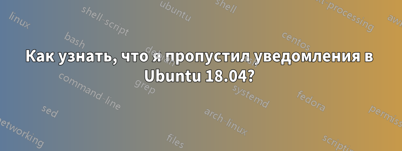 Как узнать, что я пропустил уведомления в Ubuntu 18.04?