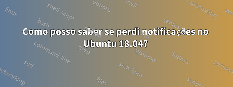 Como posso saber se perdi notificações no Ubuntu 18.04?