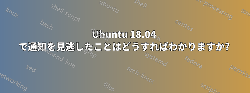 Ubuntu 18.04 で通知を見逃したことはどうすればわかりますか?
