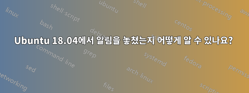 Ubuntu 18.04에서 알림을 놓쳤는지 어떻게 알 수 있나요?