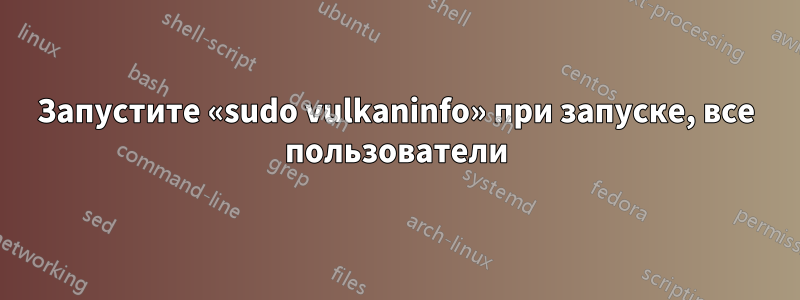 Запустите «sudo vulkaninfo» при запуске, все пользователи