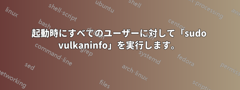 起動時にすべてのユーザーに対して「sudo vulkaninfo」を実行します。