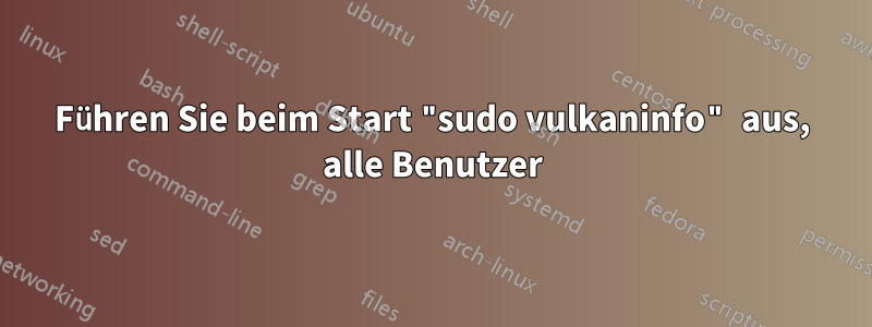 Führen Sie beim Start "sudo vulkaninfo" aus, alle Benutzer