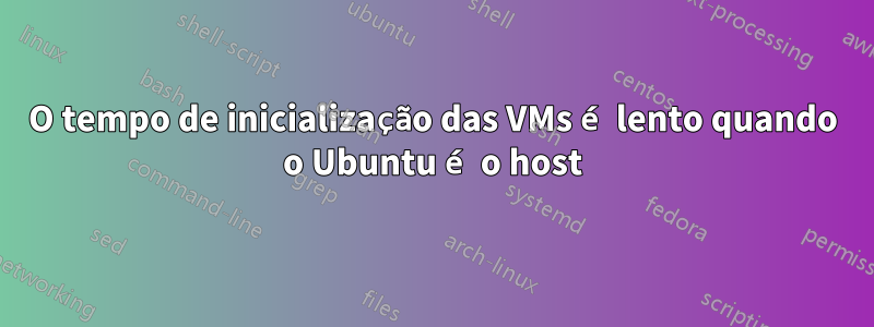 O tempo de inicialização das VMs é lento quando o Ubuntu é o host
