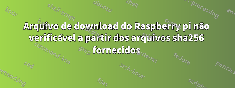 Arquivo de download do Raspberry pi não verificável a partir dos arquivos sha256 fornecidos