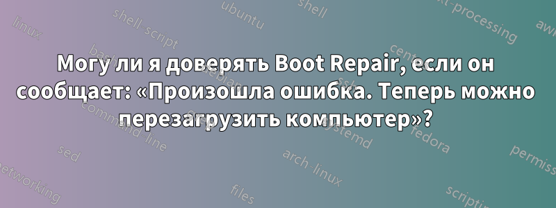 Могу ли я доверять Boot Repair, если он сообщает: «Произошла ошибка. Теперь можно перезагрузить компьютер»?
