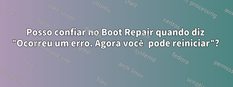 Posso confiar no Boot Repair quando diz "Ocorreu um erro. Agora você pode reiniciar"?