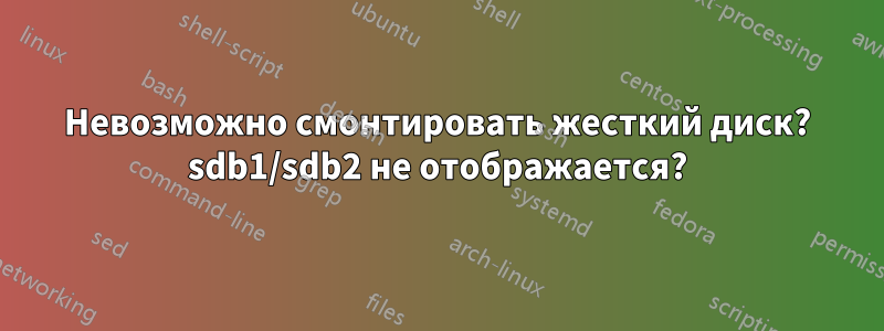 Невозможно смонтировать жесткий диск? sdb1/sdb2 не отображается?