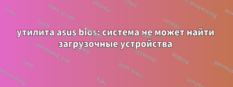 утилита asus bios: система не может найти загрузочные устройства