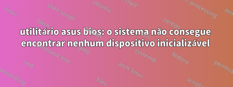 utilitário asus bios: o sistema não consegue encontrar nenhum dispositivo inicializável