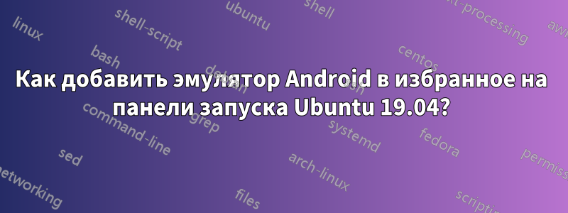 Как добавить эмулятор Android в избранное на панели запуска Ubuntu 19.04?