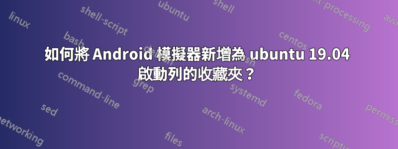如何將 Android 模擬器新增為 ubuntu 19.04 啟動列的收藏夾？