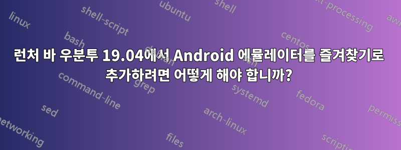 런처 바 우분투 19.04에서 Android 에뮬레이터를 즐겨찾기로 추가하려면 어떻게 해야 합니까?