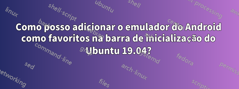 Como posso adicionar o emulador do Android como favoritos na barra de inicialização do Ubuntu 19.04?