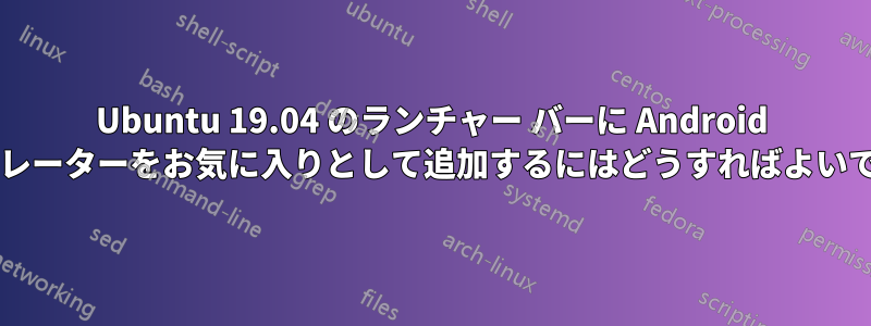 Ubuntu 19.04 のランチャー バーに Android エミュレーターをお気に入りとして追加するにはどうすればよいですか?