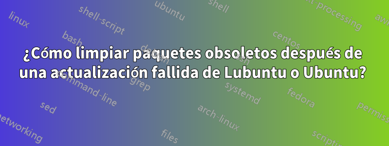 ¿Cómo limpiar paquetes obsoletos después de una actualización fallida de Lubuntu o Ubuntu?