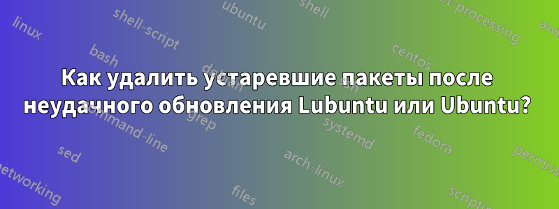 Как удалить устаревшие пакеты после неудачного обновления Lubuntu или Ubuntu?