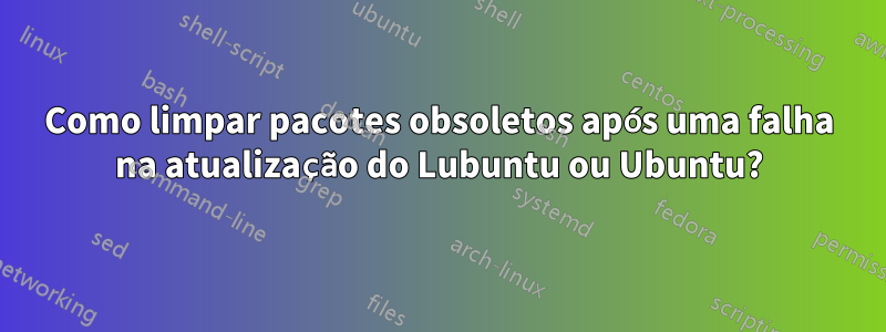 Como limpar pacotes obsoletos após uma falha na atualização do Lubuntu ou Ubuntu?
