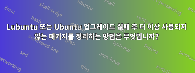 Lubuntu 또는 Ubuntu 업그레이드 실패 후 더 이상 사용되지 않는 패키지를 정리하는 방법은 무엇입니까?