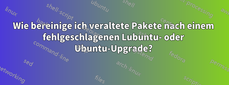 Wie bereinige ich veraltete Pakete nach einem fehlgeschlagenen Lubuntu- oder Ubuntu-Upgrade?