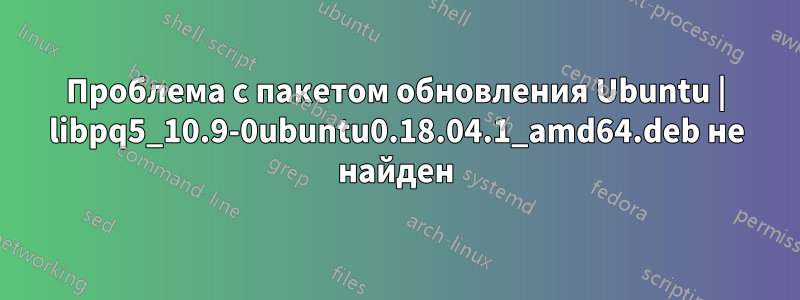 Проблема с пакетом обновления Ubuntu | libpq5_10.9-0ubuntu0.18.04.1_amd64.deb не найден