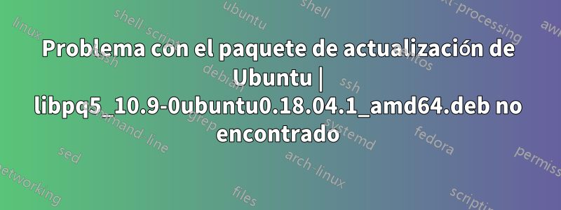 Problema con el paquete de actualización de Ubuntu | libpq5_10.9-0ubuntu0.18.04.1_amd64.deb no encontrado