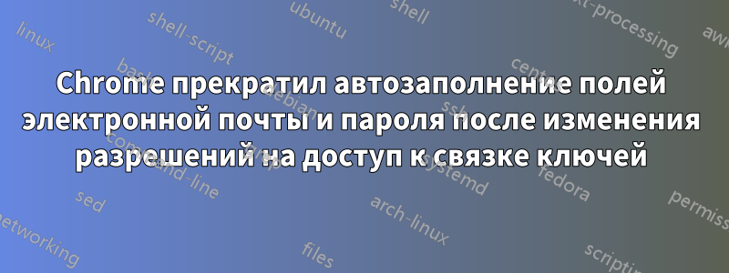 Chrome прекратил автозаполнение полей электронной почты и пароля после изменения разрешений на доступ к связке ключей