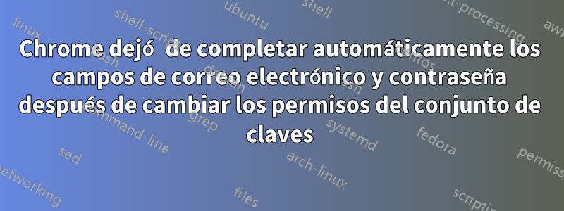 Chrome dejó de completar automáticamente los campos de correo electrónico y contraseña después de cambiar los permisos del conjunto de claves