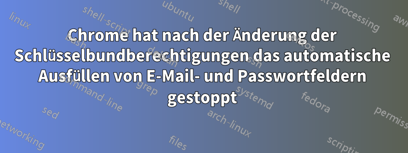 Chrome hat nach der Änderung der Schlüsselbundberechtigungen das automatische Ausfüllen von E-Mail- und Passwortfeldern gestoppt