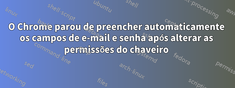 O Chrome parou de preencher automaticamente os campos de e-mail e senha após alterar as permissões do chaveiro