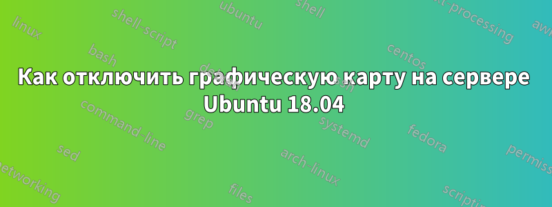Как отключить графическую карту на сервере Ubuntu 18.04