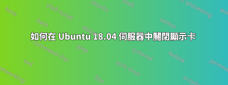 如何在 Ubuntu 18.04 伺服器中關閉顯示卡