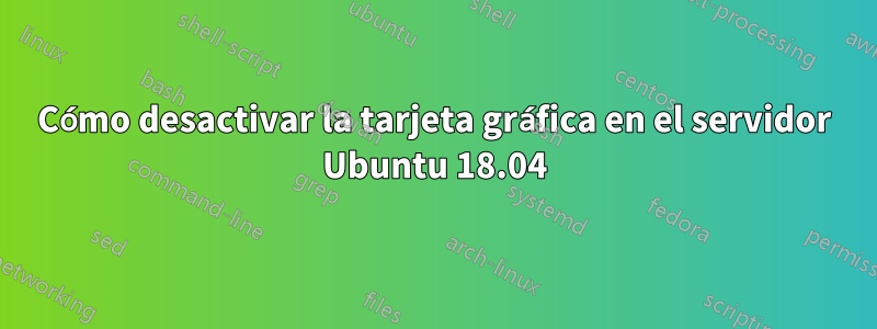 Cómo desactivar la tarjeta gráfica en el servidor Ubuntu 18.04