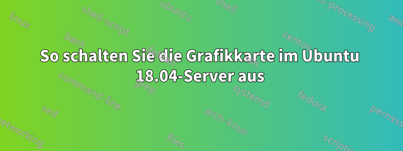 So schalten Sie die Grafikkarte im Ubuntu 18.04-Server aus