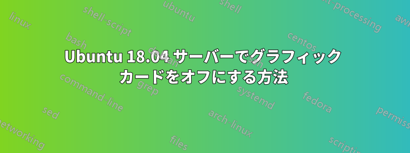 Ubuntu 18.04 サーバーでグラフィック カードをオフにする方法
