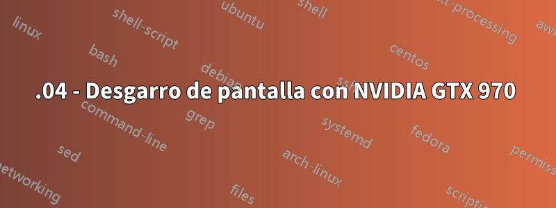 18.04 - Desgarro de pantalla con NVIDIA GTX 970