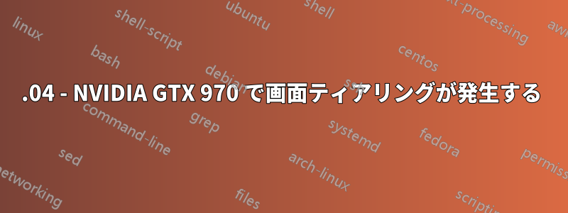18.04 - NVIDIA GTX 970 で画面ティアリングが発生する