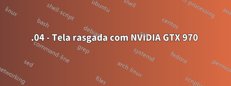 18.04 - Tela rasgada com NVIDIA GTX 970