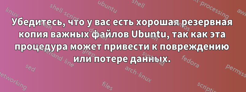 Убедитесь, что у вас есть хорошая резервная копия важных файлов Ubuntu, так как эта процедура может привести к повреждению или потере данных.