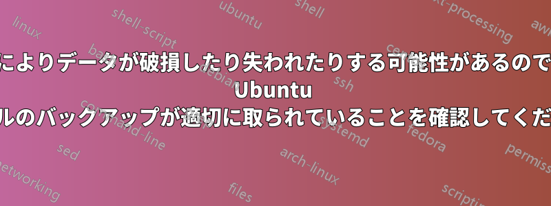 この手順によりデータが破損したり失われたりする可能性があるので、重要な Ubuntu ファイルのバックアップが適切に取られていることを確認してください。