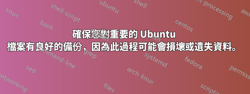 確保您對重要的 Ubuntu 檔案有良好的備份，因為此過程可能會損壞或遺失資料。