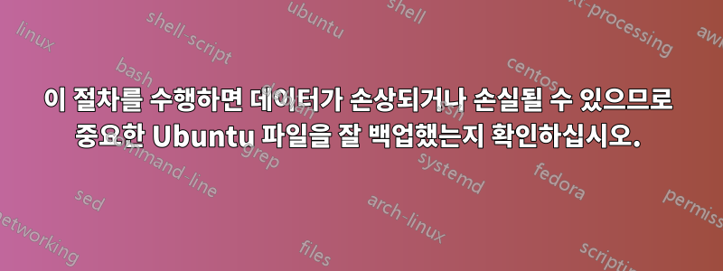 이 절차를 수행하면 데이터가 손상되거나 손실될 수 있으므로 중요한 Ubuntu 파일을 잘 백업했는지 확인하십시오.