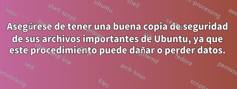 Asegúrese de tener una buena copia de seguridad de sus archivos importantes de Ubuntu, ya que este procedimiento puede dañar o perder datos.