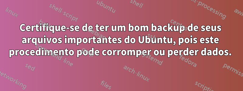 Certifique-se de ter um bom backup de seus arquivos importantes do Ubuntu, pois este procedimento pode corromper ou perder dados.