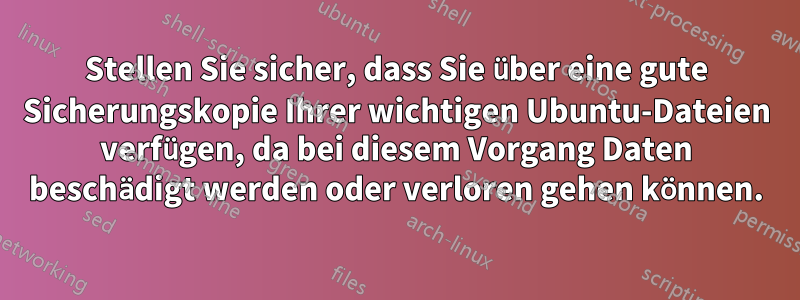 Stellen Sie sicher, dass Sie über eine gute Sicherungskopie Ihrer wichtigen Ubuntu-Dateien verfügen, da bei diesem Vorgang Daten beschädigt werden oder verloren gehen können.