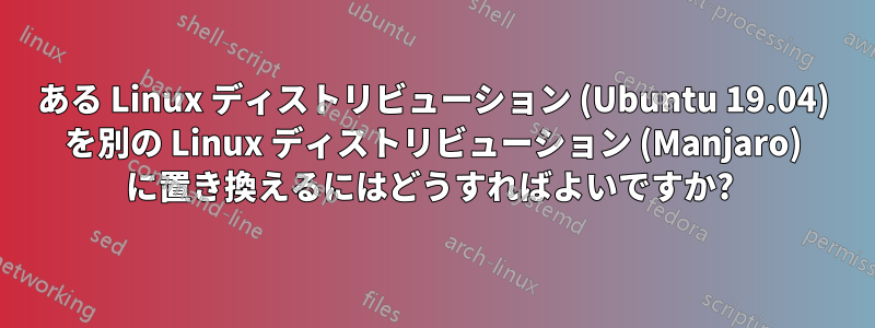 ある Linux ディストリビューション (Ubuntu 19.04) を別の Linux ディストリビューション (Manjaro) に置き換えるにはどうすればよいですか? 
